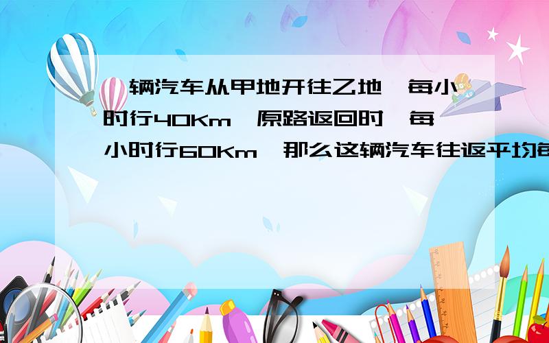 一辆汽车从甲地开往乙地,每小时行40Km,原路返回时,每小时行60Km,那么这辆汽车往返平均每小时行多少Km?