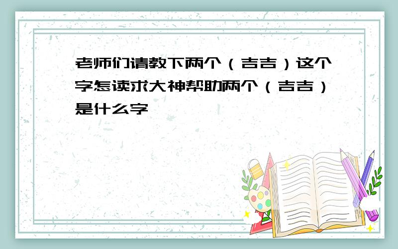 老师们请教下两个（吉吉）这个字怎读求大神帮助两个（吉吉）是什么字