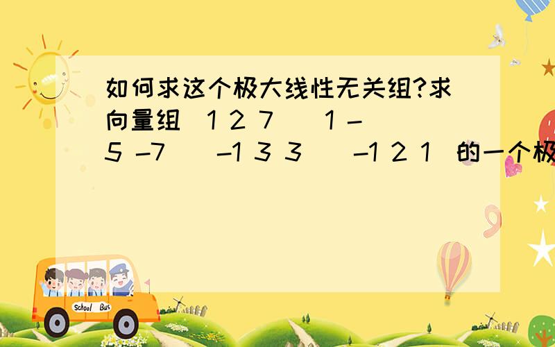 如何求这个极大线性无关组?求向量组（1 2 7）（1 -5 -7）（-1 3 3）（-1 2 1）的一个极大线性无关组,并把其余向量用该极大线性无关组线性表示.尤其是初等变换的步骤～）有没有进行行变换的