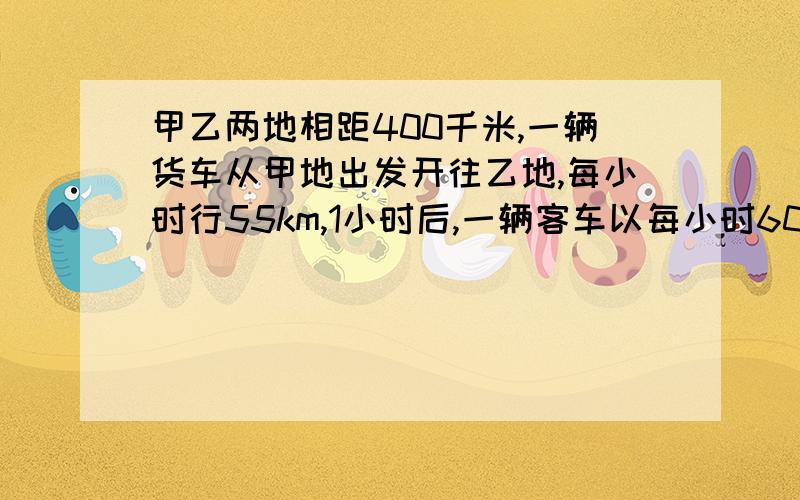 甲乙两地相距400千米,一辆货车从甲地出发开往乙地,每小时行55km,1小时后,一辆客车以每小时60千米的速度从乙地出发开往甲地.两车相遇时,客车行了多少千米?（好的另加悬赏分）