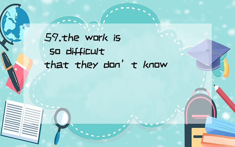 59.the work is so difficult that they don’t know___________.A.to do it B.what to do it C.how to do D.how to do it60.your uniform is_________than ours.A.far more beautiful B.far beautiful C.much beautiful D.as beautiful61.the noon train runs every d