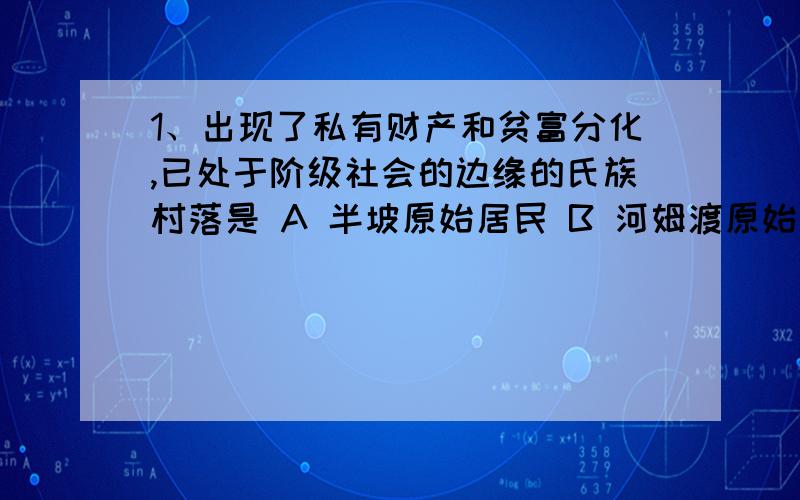 1、出现了私有财产和贫富分化,已处于阶级社会的边缘的氏族村落是 A 半坡原始居民 B 河姆渡原始居民 C 大汶口文化 D 山顶洞人 2、列举我国原诗农耕时期的三个典型代表