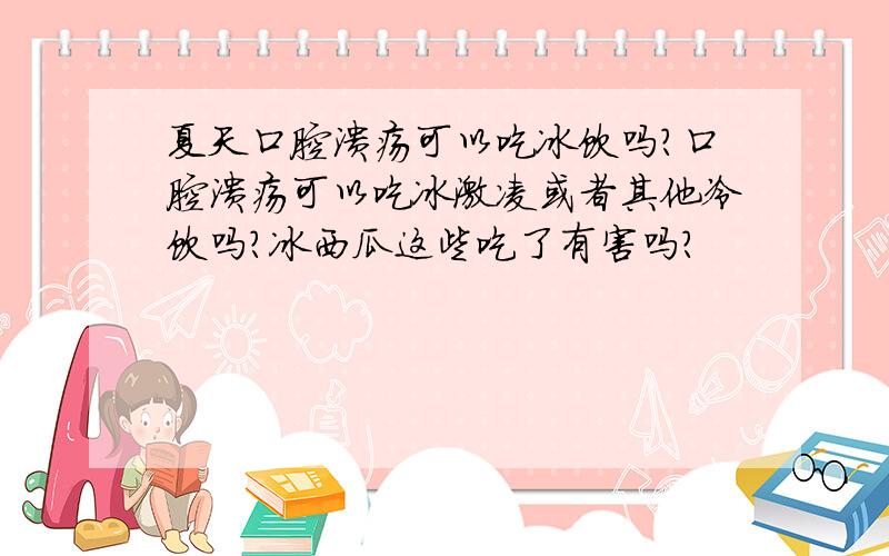 夏天口腔溃疡可以吃冰饮吗?口腔溃疡可以吃冰激凌或者其他冷饮吗?冰西瓜这些吃了有害吗?