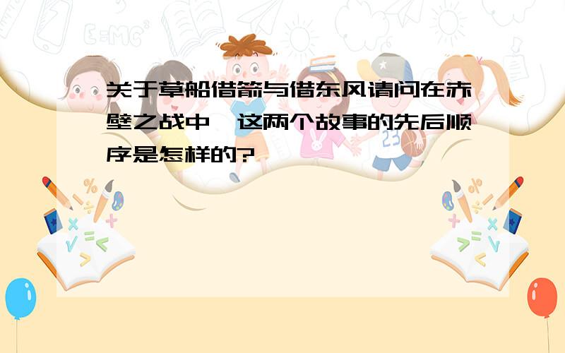 关于草船借箭与借东风请问在赤壁之战中,这两个故事的先后顺序是怎样的?