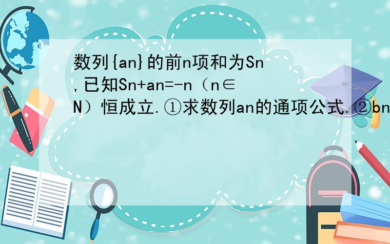 数列{an}的前n项和为Sn,已知Sn+an=-n（n∈N）恒成立.①求数列an的通项公式.②bn=ln（an+1）,求{anbn}的前n项和