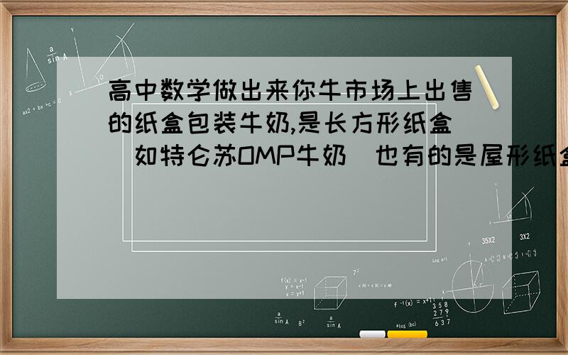 高中数学做出来你牛市场上出售的纸盒包装牛奶,是长方形纸盒（如特仑苏OMP牛奶）也有的是屋形纸盒（如蒙牛木糖醇酸牛奶）它们都是都是由一张较厚的长方形（或正方形）纸通过折叠,粘