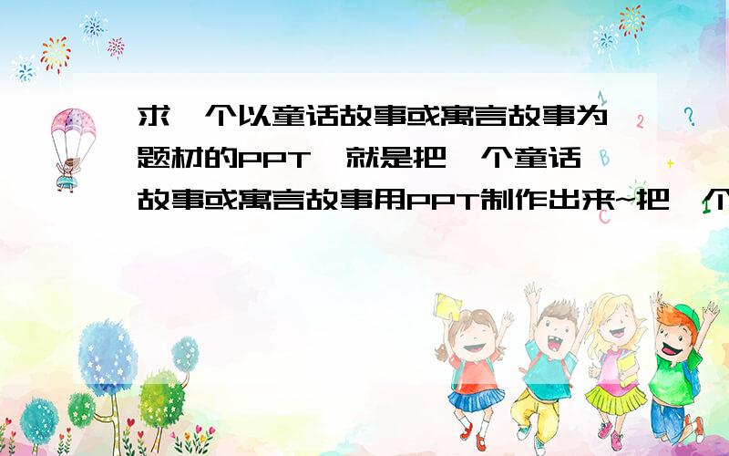 求一个以童话故事或寓言故事为题材的PPT,就是把一个童话故事或寓言故事用PPT制作出来~把一个童话故事或寓言故事用PPT制作出来~请高手帮忙,万分感谢!