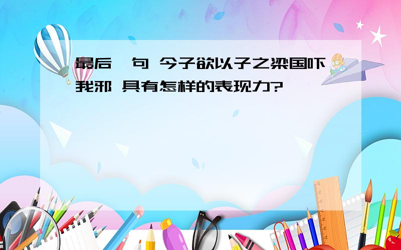 最后一句 今子欲以子之梁国吓我邪 具有怎样的表现力?