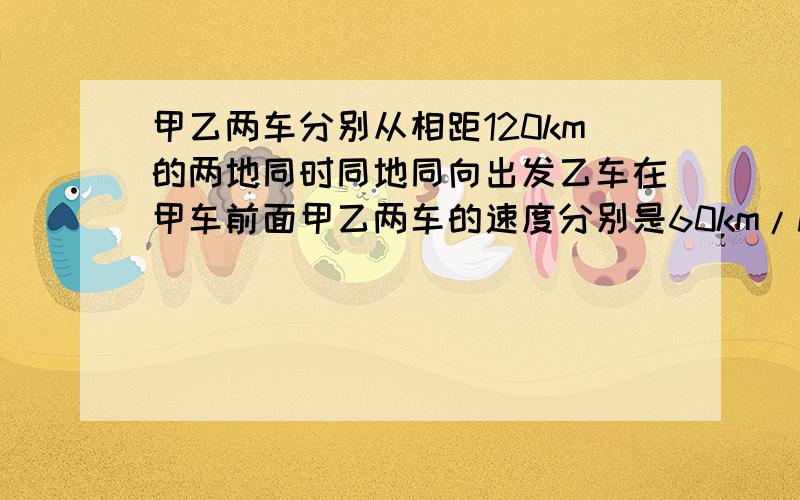 甲乙两车分别从相距120km的两地同时同地同向出发乙车在甲车前面甲乙两车的速度分别是60km/h40km/h问出发多长时间后甲车可追上乙车