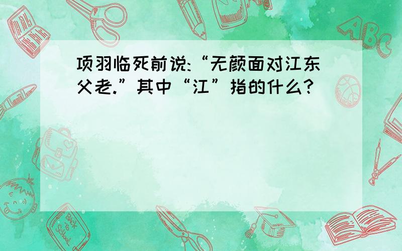 项羽临死前说:“无颜面对江东父老.”其中“江”指的什么?