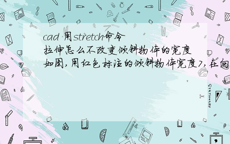 cad 用stretch命令拉伸怎么不改变倾斜物体的宽度如图,用红色标注的倾斜物体宽度7,在向下拉伸3后宽度变成了7.12,怎么保持原来宽度7