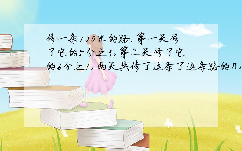 修一条120米的路,第一天修了它的5分之3,第二天修了它的6分之1,两天共修了这条了这条路的几分之几?两天共修了多少米?