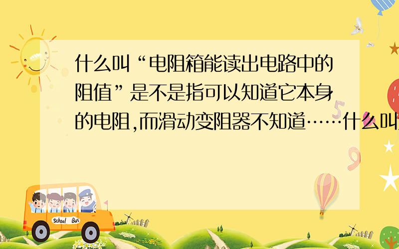 什么叫“电阻箱能读出电路中的阻值”是不是指可以知道它本身的电阻,而滑动变阻器不知道……什么叫连续改变.为什么电阻箱不可以连续改变电阻?