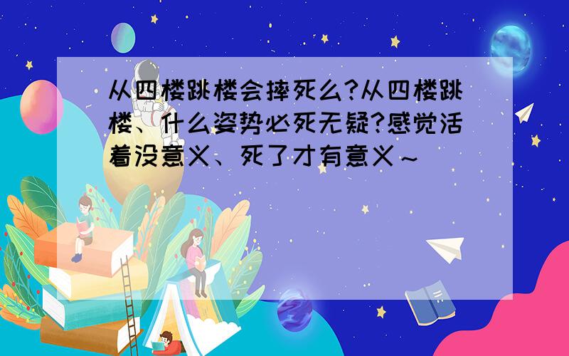 从四楼跳楼会摔死么?从四楼跳楼、什么姿势必死无疑?感觉活着没意义、死了才有意义～