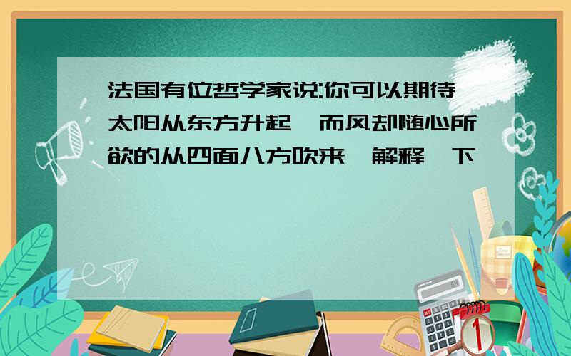 法国有位哲学家说:你可以期待太阳从东方升起,而风却随心所欲的从四面八方吹来,解释一下