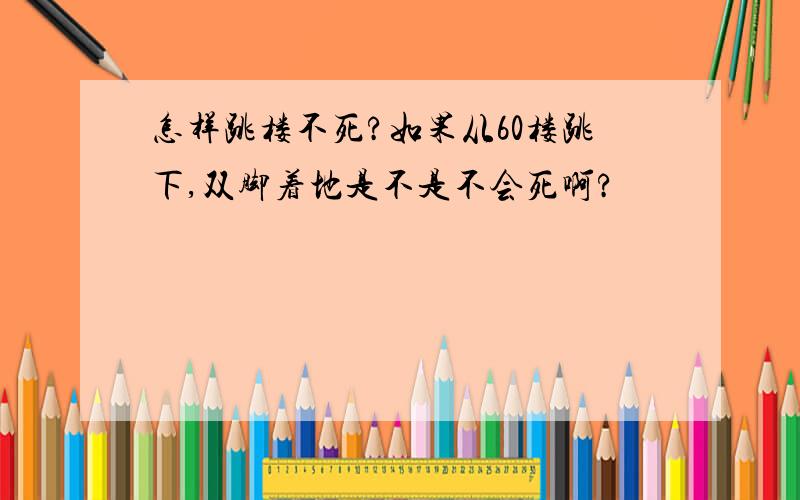 怎样跳楼不死?如果从60楼跳下,双脚着地是不是不会死啊?