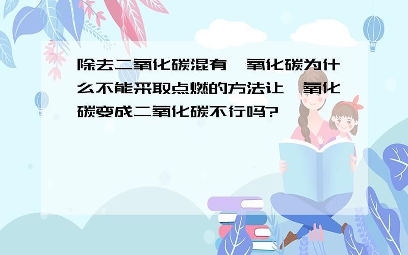 除去二氧化碳混有一氧化碳为什么不能采取点燃的方法让一氧化碳变成二氧化碳不行吗?