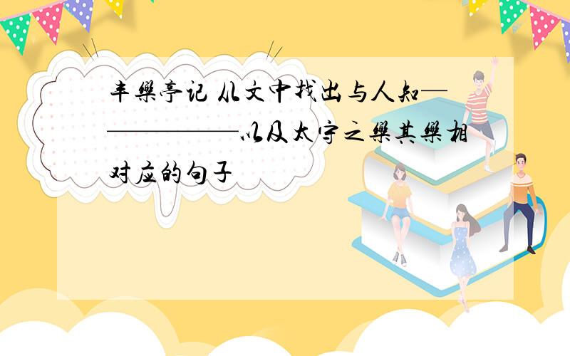 丰乐亭记 从文中找出与人知——————以及太守之乐其乐相对应的句子