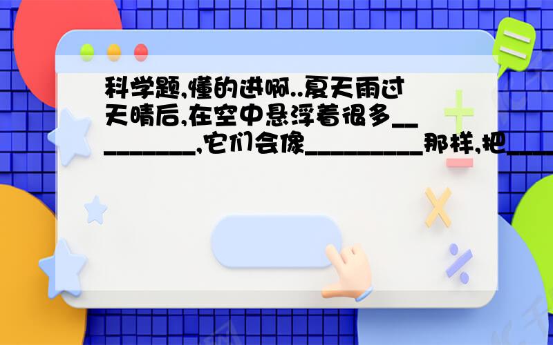 科学题,懂的进啊..夏天雨过天晴后,在空中悬浮着很多_________,它们会像_________那样,把_________分散成七种色光,这就形成了________.