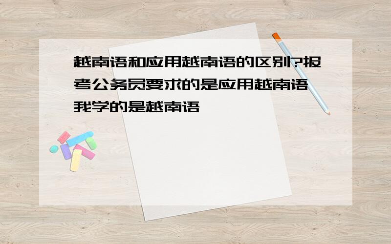 越南语和应用越南语的区别?报考公务员要求的是应用越南语,我学的是越南语,