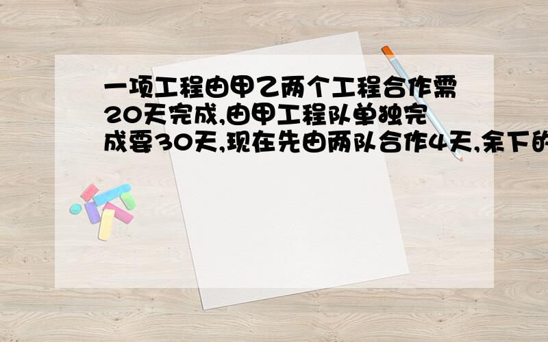 一项工程由甲乙两个工程合作需20天完成,由甲工程队单独完成要30天,现在先由两队合作4天,余下的工程由乙队单独做,还要多少天才能完成?