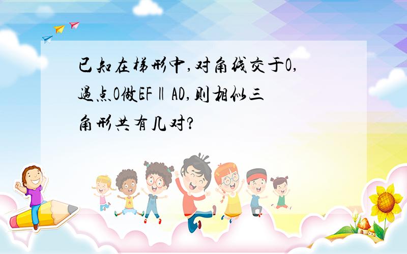 已知在梯形中,对角线交于O,过点O做EF‖AD,则相似三角形共有几对?