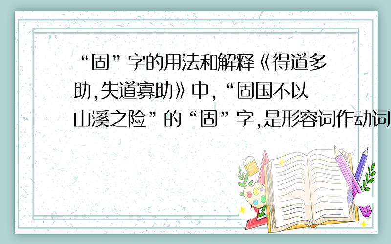 “固”字的用法和解释《得道多助,失道寡助》中,“固国不以山溪之险”的“固”字,是形容词作动词吗?