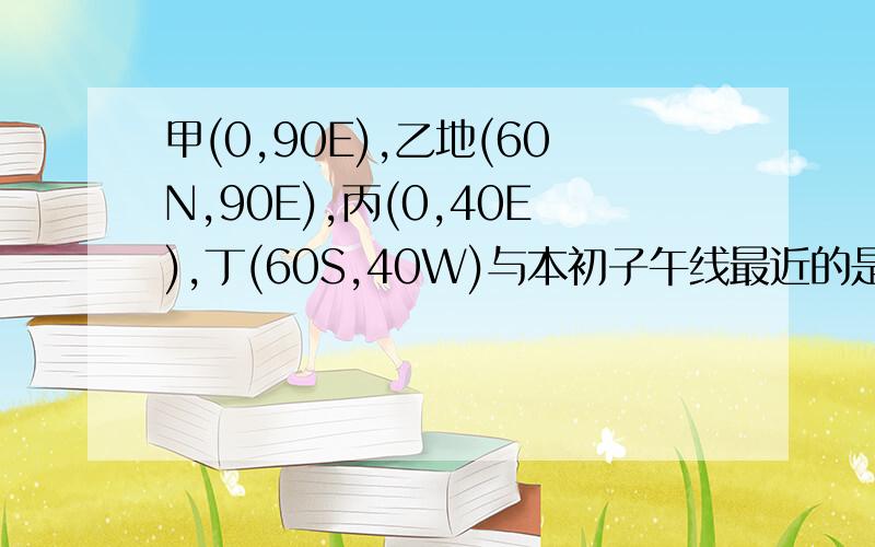 甲(0,90E),乙地(60N,90E),丙(0,40E),丁(60S,40W)与本初子午线最近的是