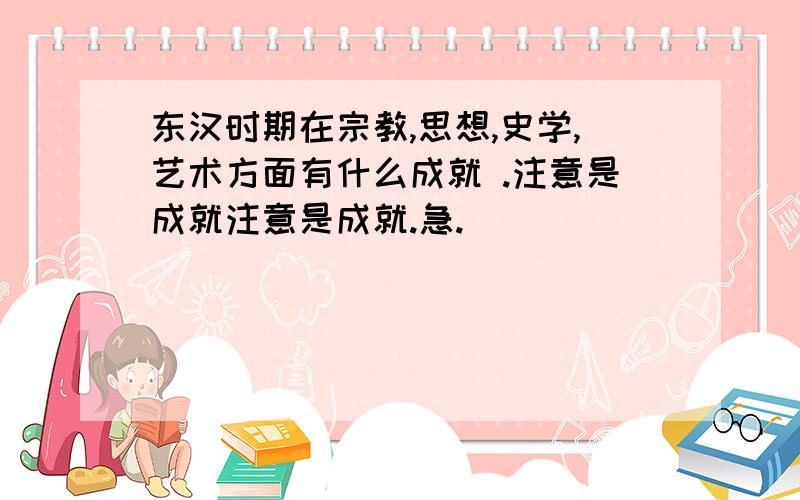 东汉时期在宗教,思想,史学,艺术方面有什么成就 .注意是成就注意是成就.急.