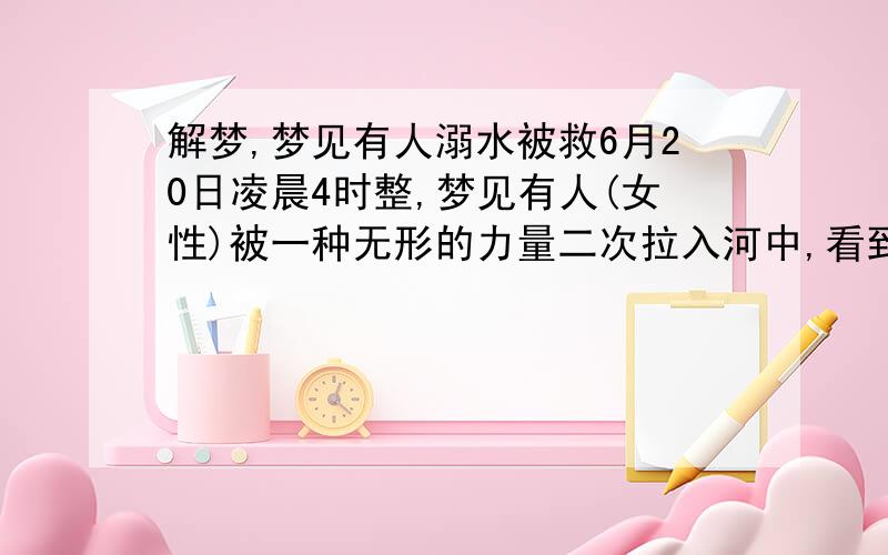 解梦,梦见有人溺水被救6月20日凌晨4时整,梦见有人(女性)被一种无形的力量二次拉入河中,看到第一次时从桥上被往下拉时,被人拽住,看到第二次此人被一种无形的力量再次拉入河水中,众人同