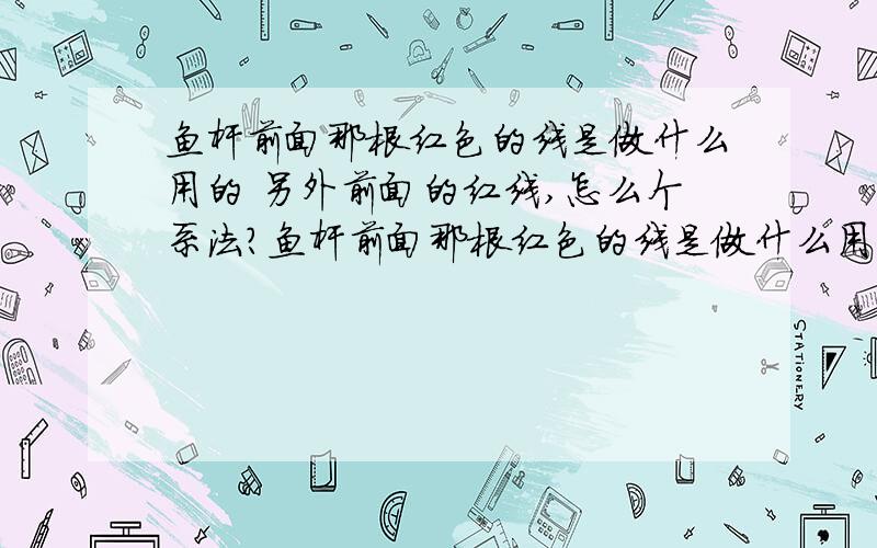 鱼杆前面那根红色的线是做什么用的 另外前面的红线,怎么个系法?鱼杆前面那根红色的线是做什么用的另外前面的红线,怎么个系法?