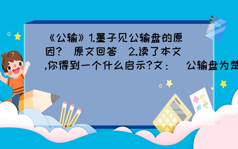 《公输》1.墨子见公输盘的原因?（原文回答）2.读了本文,你得到一个什么启示?文：　公输盘为楚造云梯之械,成,将以攻宋.　　墨子闻之,起于鲁,行十日十夜,而至于郢,见公输盘.　　公输盘曰