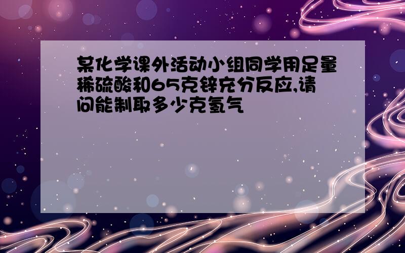 某化学课外活动小组同学用足量稀硫酸和65克锌充分反应,请问能制取多少克氢气