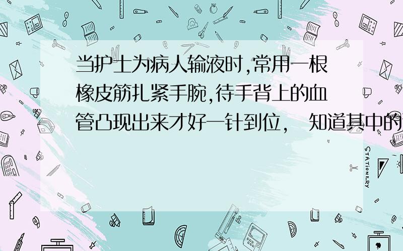 当护士为病人输液时,常用一根橡皮筋扎紧手腕,待手背上的血管凸现出来才好一针到位,伱知道其中的道理吗?