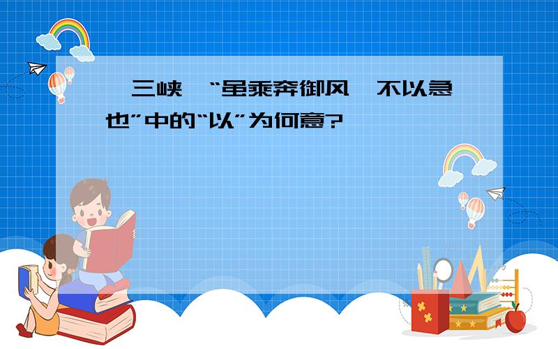 《三峡》“虽乘奔御风,不以急也”中的“以”为何意?