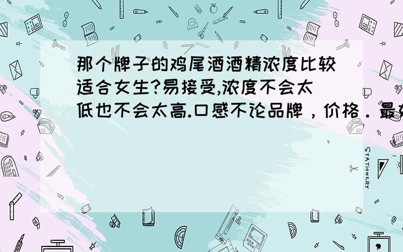 那个牌子的鸡尾酒酒精浓度比较适合女生?易接受,浓度不会太低也不会太高.口感不论品牌，价格。最好是能在大型超市买到的