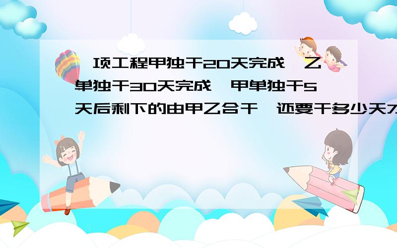 一项工程甲独干20天完成,乙单独干30天完成,甲单独干5天后剩下的由甲乙合干,还要干多少天才能完成?急!