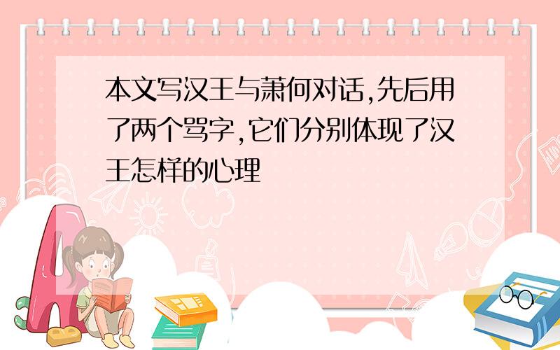 本文写汉王与萧何对话,先后用了两个骂字,它们分别体现了汉王怎样的心理