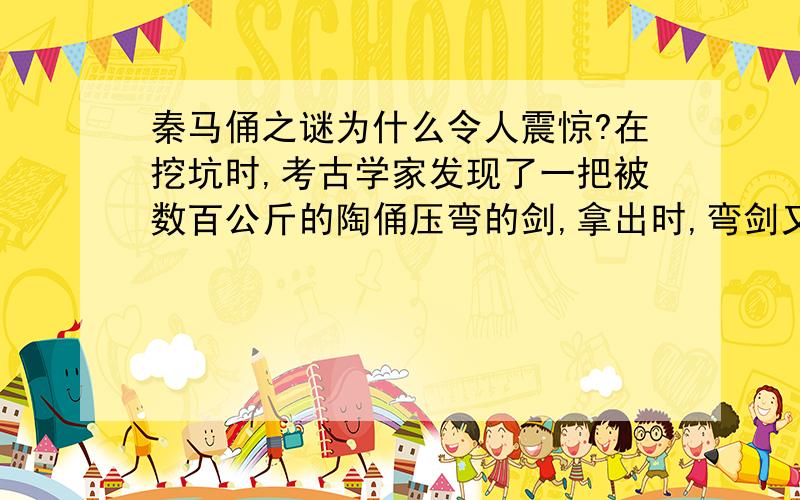 秦马俑之谜为什么令人震惊?在挖坑时,考古学家发现了一把被数百公斤的陶俑压弯的剑,拿出时,弯剑又复原了.2000多年前,秦人是怎样炼出这把千年弹性不变的剑呢?