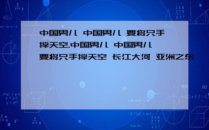 中国男儿 中国男儿 要将只手撑天空.中国男儿 中国男儿 要将只手撑天空 长江大河 亚洲之东 峨峨昆仑 古今多少伟丈夫 碎首黄尘 燕然勤功 至今热血犹殷红出现了四个中华民族富有代表性的