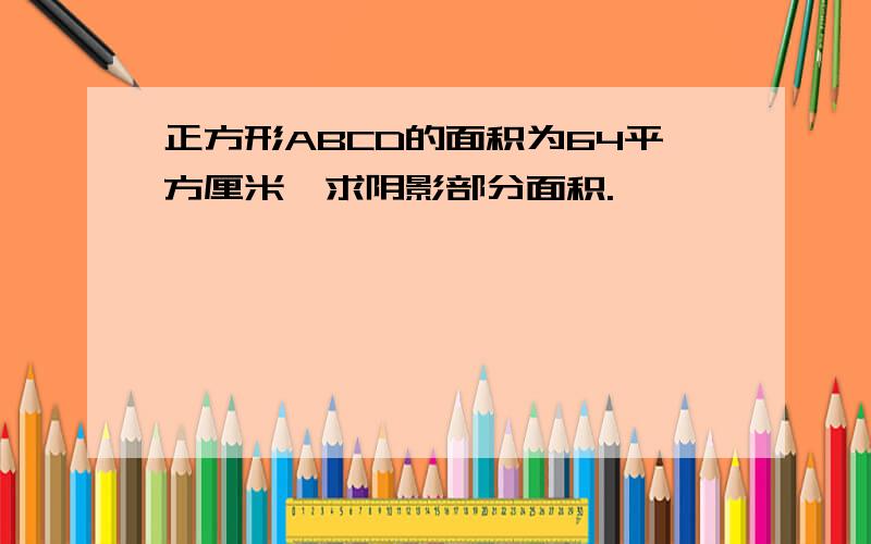 正方形ABCD的面积为64平方厘米,求阴影部分面积.