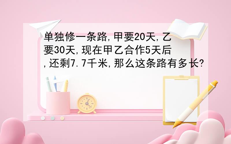 单独修一条路,甲要20天,乙要30天,现在甲乙合作5天后,还剩7.7千米,那么这条路有多长?