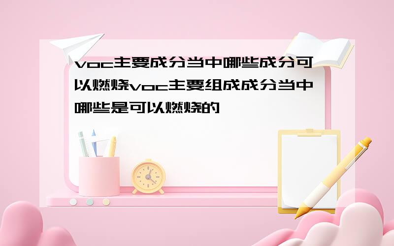 voc主要成分当中哪些成分可以燃烧voc主要组成成分当中哪些是可以燃烧的