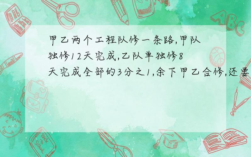 甲乙两个工程队修一条路,甲队独修12天完成,乙队单独修8天完成全部的3分之1,余下甲乙合修,还要几天修完