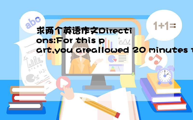 求两个英语作文Directions:For this part,you areallowed 20 minutes to write a composition about How to Get Rid of Bad Habits.You should write about 80-100 wordsfollowing the outline given below in Chinese:(1) 我们每个人都有自己的坏习