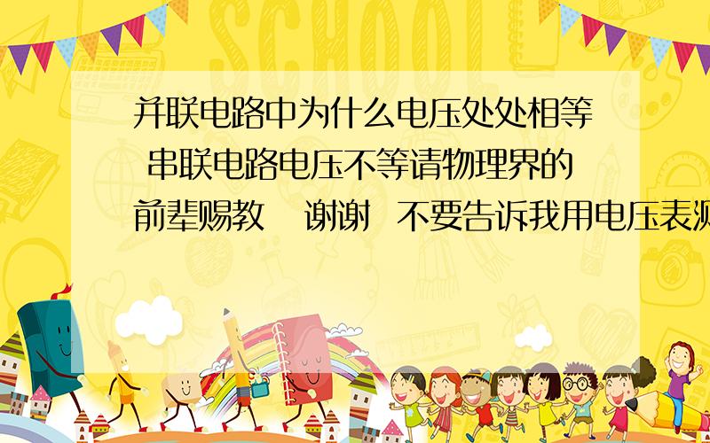 并联电路中为什么电压处处相等 串联电路电压不等请物理界的前辈赐教   谢谢  不要告诉我用电压表测的  初二水平即可   如果我明白了定加分