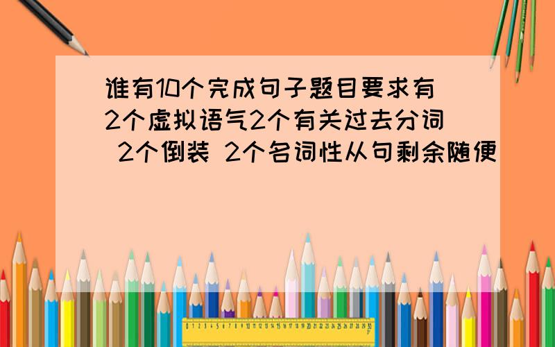 谁有10个完成句子题目要求有2个虚拟语气2个有关过去分词 2个倒装 2个名词性从句剩余随便