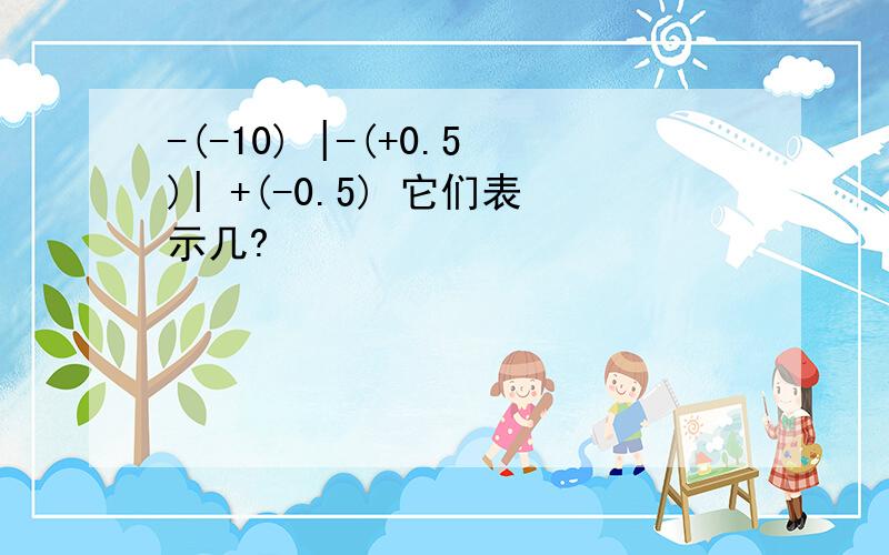 -(-10) |-(+0.5)| +(-0.5) 它们表示几?