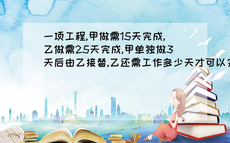 一项工程,甲做需15天完成,乙做需25天完成,甲单独做3天后由乙接替,乙还需工作多少天才可以完成任务?