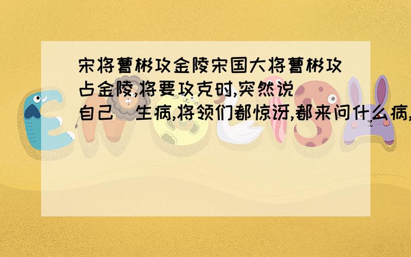 宋将曹彬攻金陵宋国大将曹彬攻占金陵,将要攻克时,突然说(自己)生病,将领们都惊讶,都来问什么病,希望早的痊愈.曹彬说;